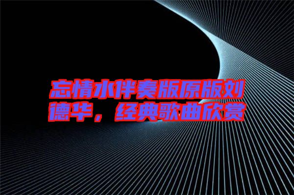 忘情水伴奏版原版劉德華，經(jīng)典歌曲欣賞