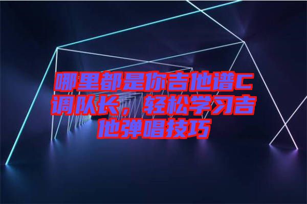 哪里都是你吉他譜C調(diào)隊(duì)長(zhǎng)，輕松學(xué)習(xí)吉他彈唱技巧