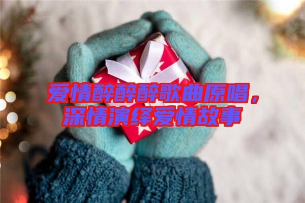 愛情醉醉醉歌曲原唱，深情演繹愛情故事
