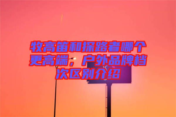 牧高笛和探路者哪個更高端，戶外品牌檔次區(qū)別介紹