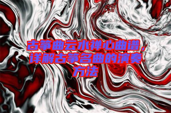 古箏曲云水禪心曲譜，詳解古箏名曲的演奏方法