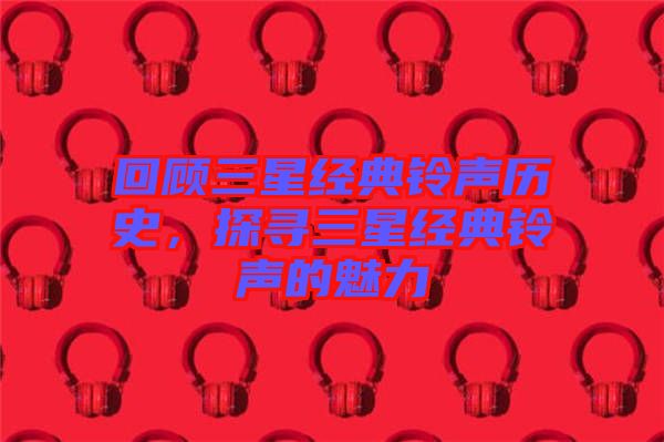 回顧三星經(jīng)典鈴聲歷史，探尋三星經(jīng)典鈴聲的魅力