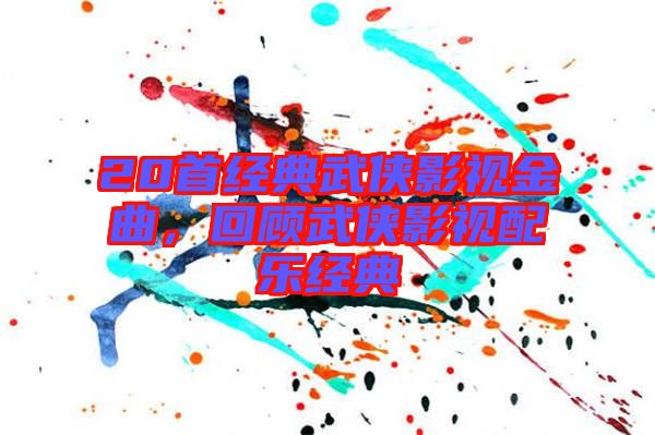 20首經典武俠影視金曲，回顧武俠影視配樂經典