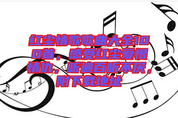 紅塵情歌歌曲大全100首，感受紅塵愛恨情仇，聽遍百聽不厭，附下載地址