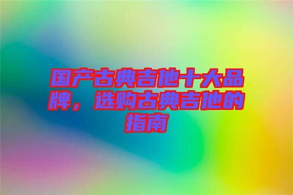 國(guó)產(chǎn)古典吉他十大品牌，選購(gòu)古典吉他的指南