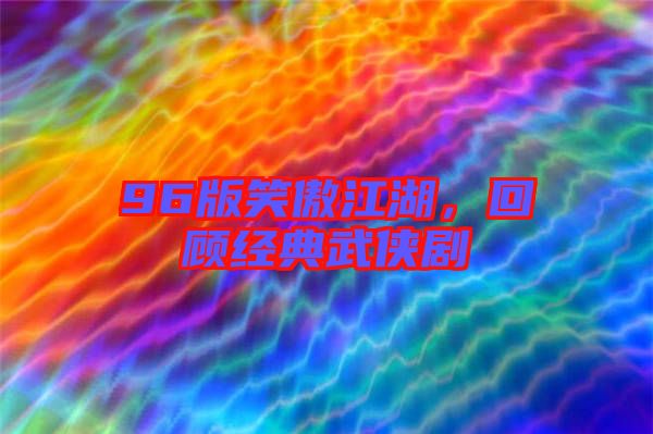 96版笑傲江湖，回顧經(jīng)典武俠劇