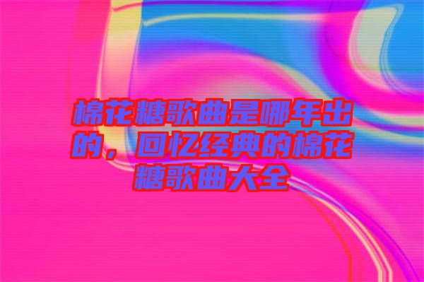 棉花糖歌曲是哪年出的，回憶經(jīng)典的棉花糖歌曲大全