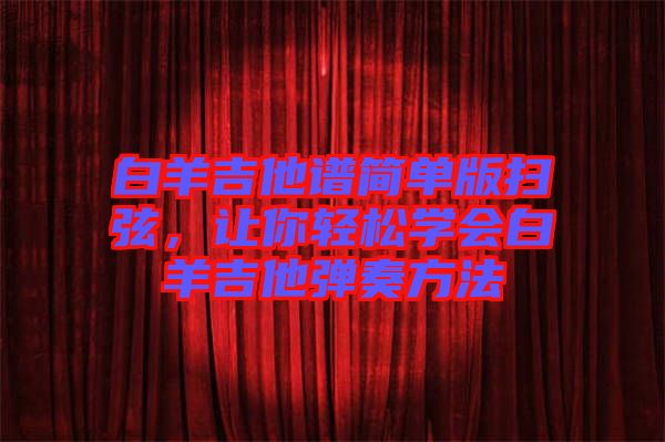 白羊吉他譜簡單版掃弦，讓你輕松學(xué)會(huì)白羊吉他彈奏方法