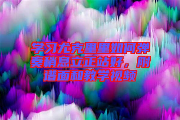 學(xué)習(xí)尤克里里如何彈奏稍息立正站好，附譜面和教學(xué)視頻