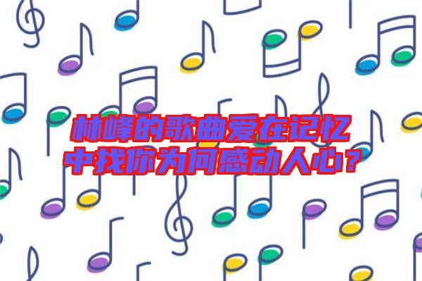 林峰的歌曲愛在記憶中找你為何感動人心？
