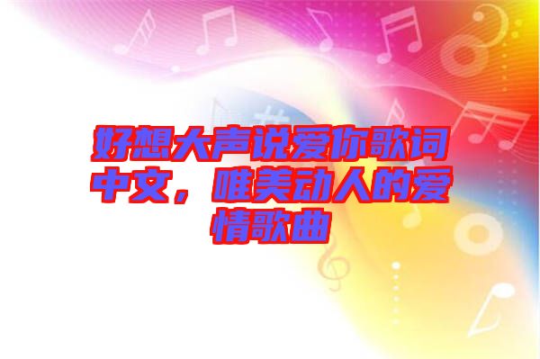 好想大聲說愛你歌詞中文，唯美動(dòng)人的愛情歌曲