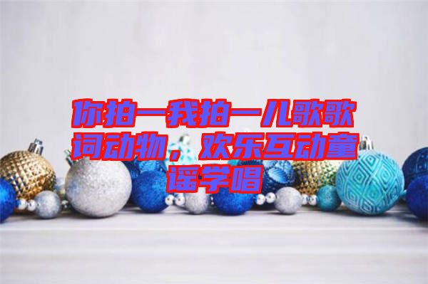 你拍一我拍一兒歌歌詞動物，歡樂互動童謠學(xué)唱