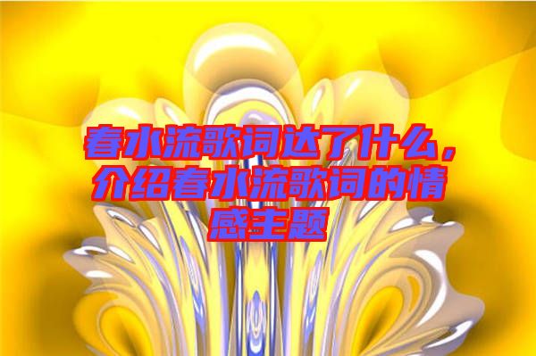 春水流歌詞達了什么，介紹春水流歌詞的情感主題