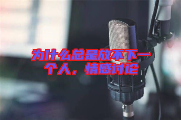 為什么總是放不下一個(gè)人，情感討論