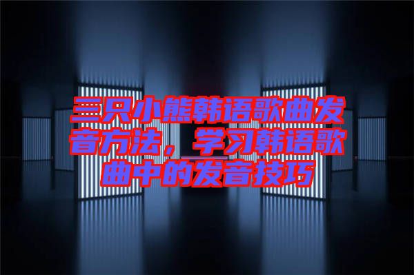 三只小熊韓語歌曲發(fā)音方法，學(xué)習(xí)韓語歌曲中的發(fā)音技巧