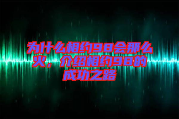 為什么相約98會那么火，介紹相約98的成功之路
