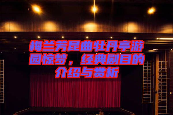 梅蘭芳昆曲牡丹亭游園驚夢，經(jīng)典劇目的介紹與賞析