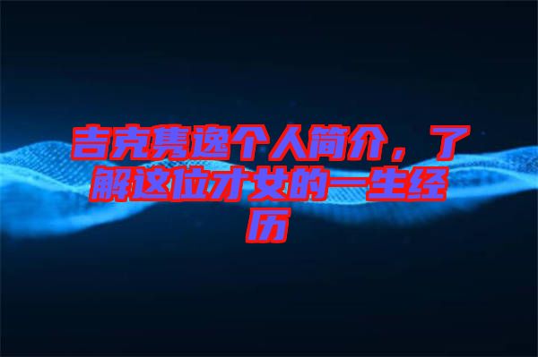 吉克雋逸個(gè)人簡介，了解這位才女的一生經(jīng)歷