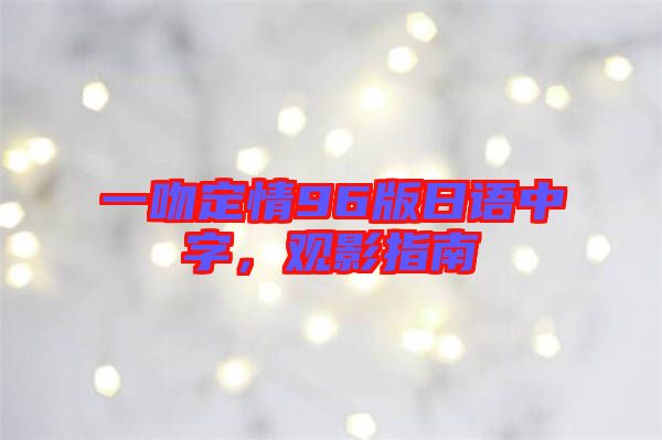 一吻定情96版日語中字，觀影指南