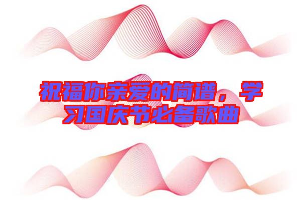 祝福你親愛(ài)的簡(jiǎn)譜，學(xué)習(xí)國(guó)慶節(jié)必備歌曲