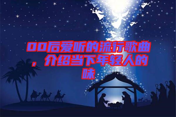 00后愛聽的流行歌曲，介紹當(dāng)下年輕人的味