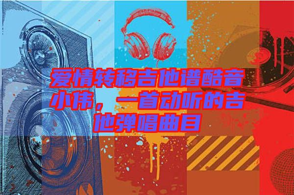 愛情轉(zhuǎn)移吉他譜酷音小偉，一首動(dòng)聽的吉他彈唱曲目