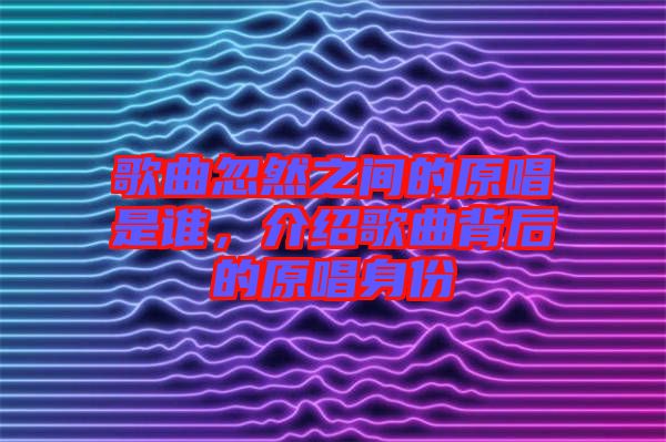 歌曲忽然之間的原唱是誰，介紹歌曲背后的原唱身份