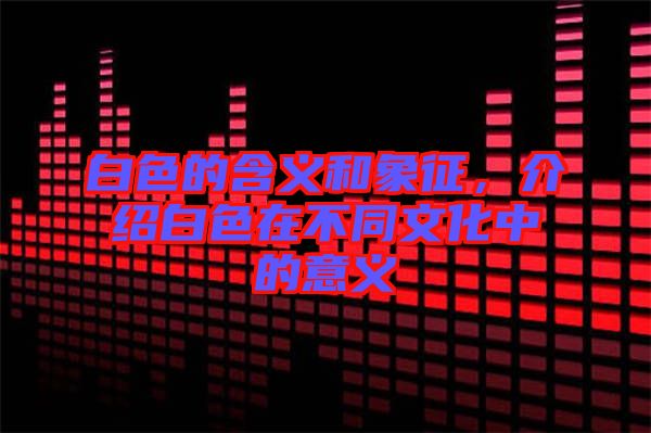 白色的含義和象征，介紹白色在不同文化中的意義