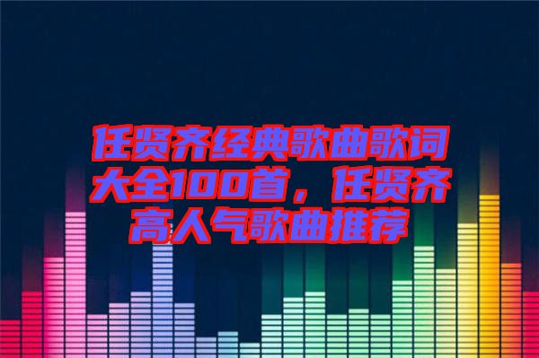 任賢齊經(jīng)典歌曲歌詞大全100首，任賢齊高人氣歌曲推薦
