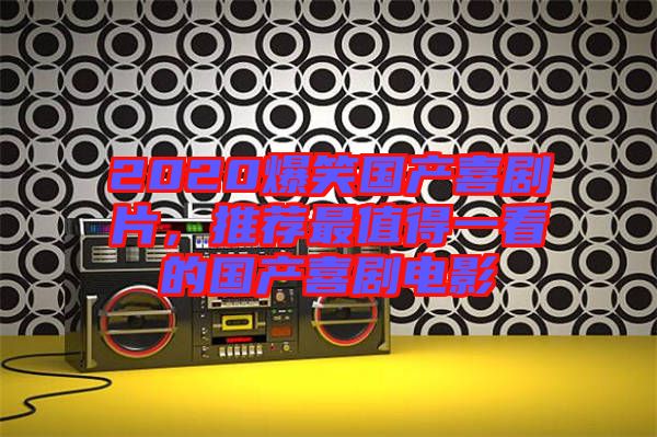 2020爆笑國產(chǎn)喜劇片，推薦最值得一看的國產(chǎn)喜劇電影