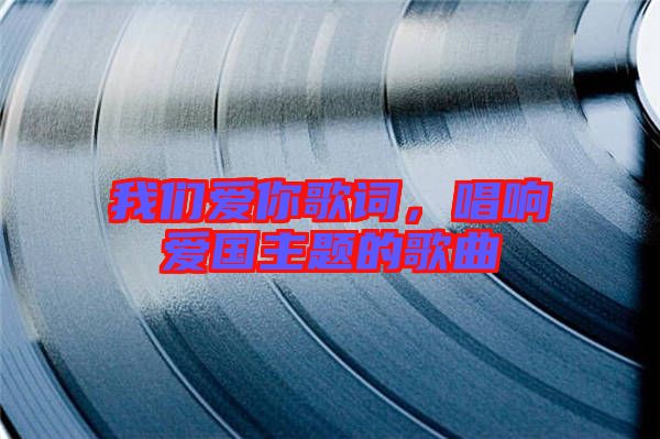 我們愛你歌詞，唱響愛國主題的歌曲