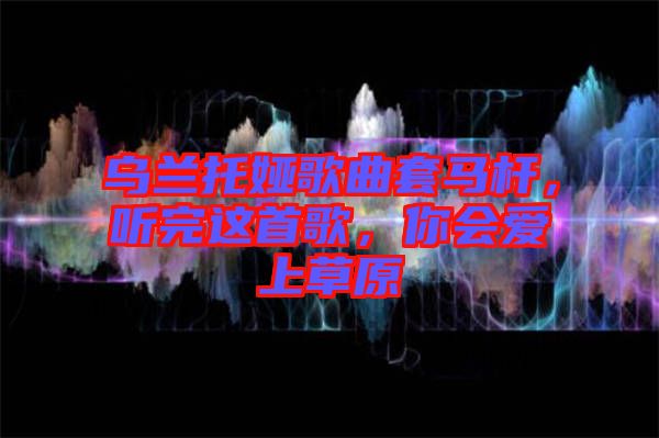烏蘭托婭歌曲套馬桿，聽完這首歌，你會(huì)愛上草原
