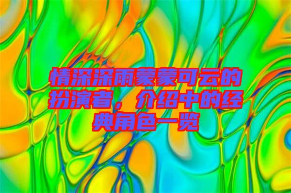 情深深雨蒙蒙可云的扮演者，介紹中的經(jīng)典角色一覽