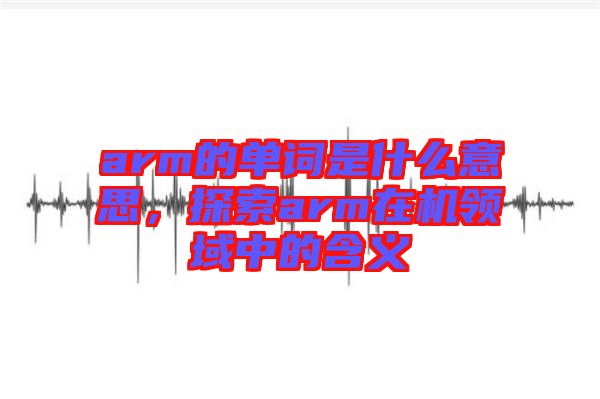 arm的單詞是什么意思，探索arm在機(jī)領(lǐng)域中的含義