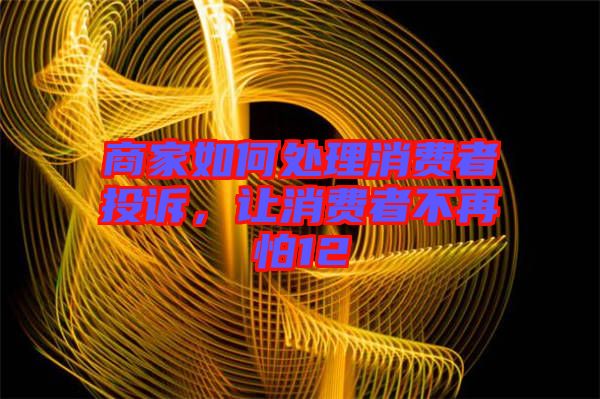 商家如何處理消費(fèi)者投訴，讓消費(fèi)者不再怕12