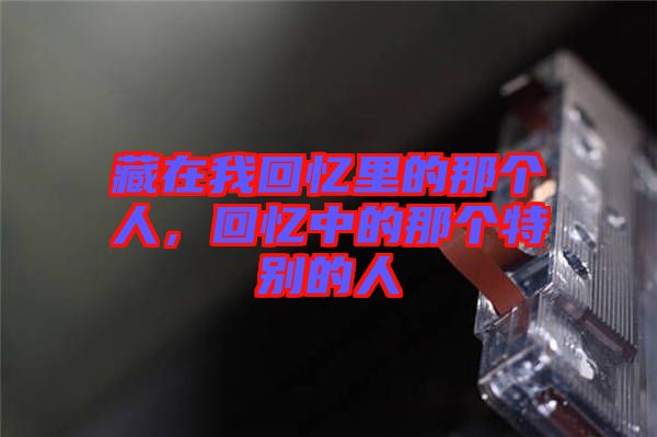 藏在我回憶里的那個(gè)人，回憶中的那個(gè)特別的人