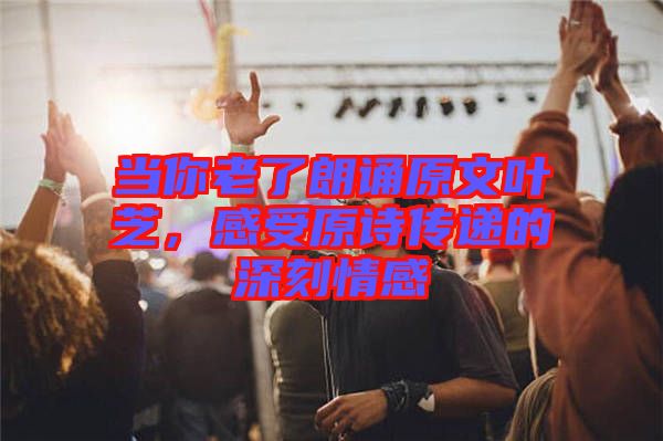 當(dāng)你老了朗誦原文葉芝，感受原詩(shī)傳遞的深刻情感