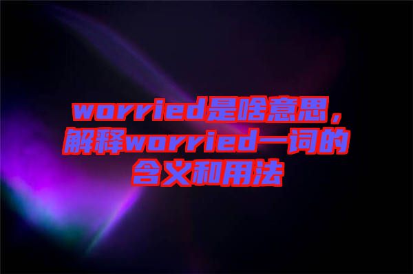 worried是啥意思，解釋worried一詞的含義和用法