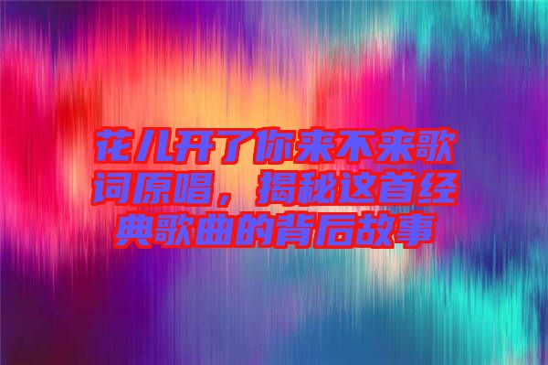 花兒開了你來不來歌詞原唱，揭秘這首經典歌曲的背后故事