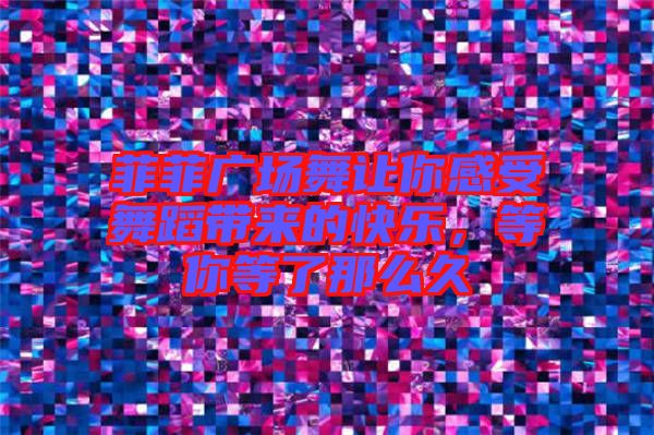 菲菲廣場(chǎng)舞讓你感受舞蹈帶來(lái)的快樂(lè)，等你等了那么久