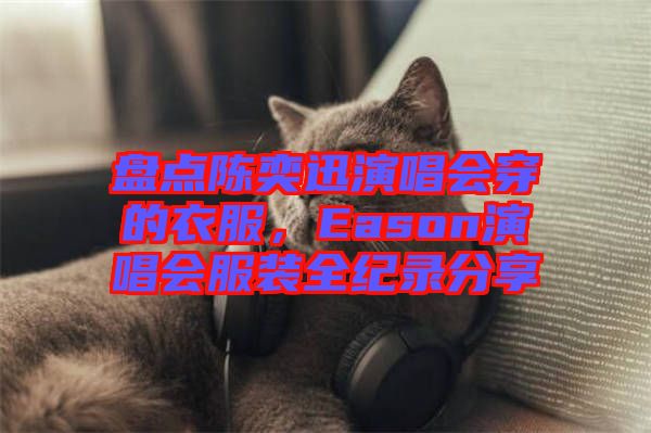 盤(pán)點(diǎn)陳奕迅演唱會(huì)穿的衣服，Eason演唱會(huì)服裝全紀(jì)錄分享