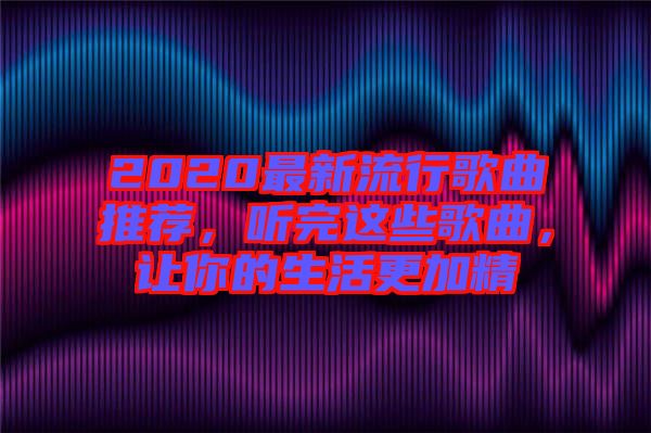 2020最新流行歌曲推薦，聽完這些歌曲，讓你的生活更加精