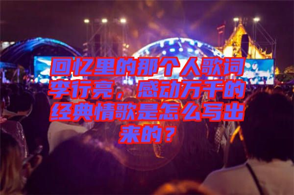 回憶里的那個人歌詞李行亮，感動萬千的經典情歌是怎么寫出來的？