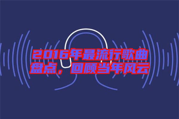 2016年最流行歌曲盤點(diǎn)，回顧當(dāng)年風(fēng)云