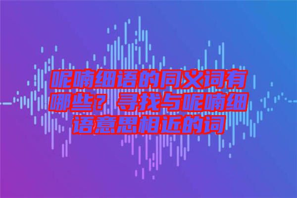 呢喃細(xì)語(yǔ)的同義詞有哪些？尋找與呢喃細(xì)語(yǔ)意思相近的詞