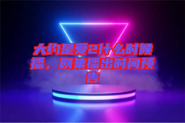 大約是愛2什么時候播，劇集播出時間預告