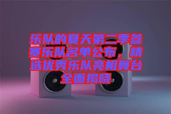 樂隊的夏天第二季參賽樂隊名單公布，精選優(yōu)秀樂隊亮相舞臺全面揭曉