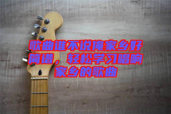 歌曲誰(shuí)不說(shuō)俺家鄉(xiāng)好簡(jiǎn)譜，輕松學(xué)習(xí)唱響家鄉(xiāng)的歌曲