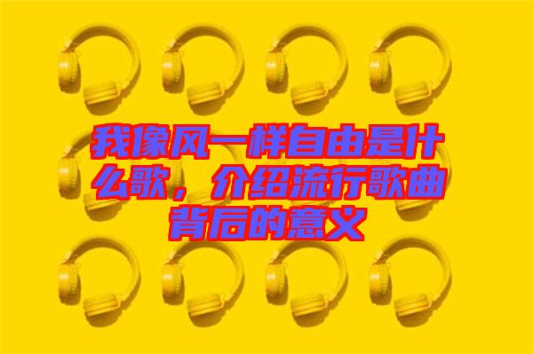 我像風(fēng)一樣自由是什么歌，介紹流行歌曲背后的意義