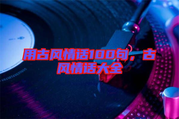 用古風(fēng)情話100句，古風(fēng)情話大全